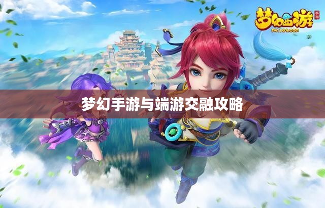 梦幻手游与端游交融攻略,玩转梦幻世界的指南 梦幻手游与端游交融攻略,玩转梦幻世界的指南