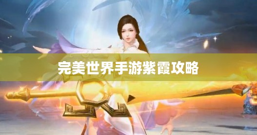 完美世界手游紫霞攻略,玩转紫霞角色指南 完美世界手游紫霞攻略,玩转紫霞角色指南