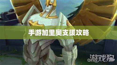 手游加里奥支援攻略，玩转英雄技巧，战略部署无懈可击