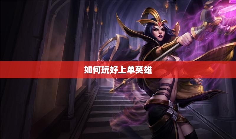 手游LOL上单攻略,如何玩好上单英雄? 手游LOL上单攻略,如何玩好上单英雄?