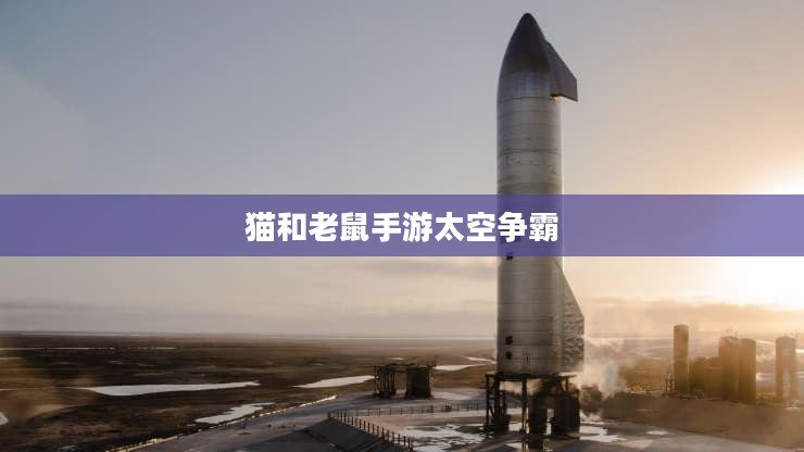 猫和老鼠手游太空争霸攻略,星际战场玩转指南 猫和老鼠手游太空争霸攻略,星际战场玩转指南