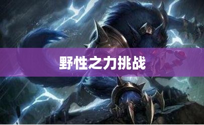 LOL手游，狼人无畏冲锋，野性之力的挑战