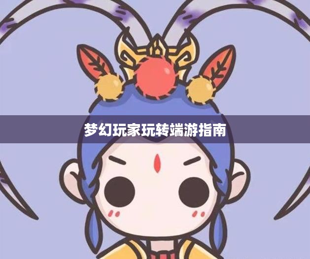 手游到端游梦幻过渡攻略，梦幻手游玩家玩转端游的指南