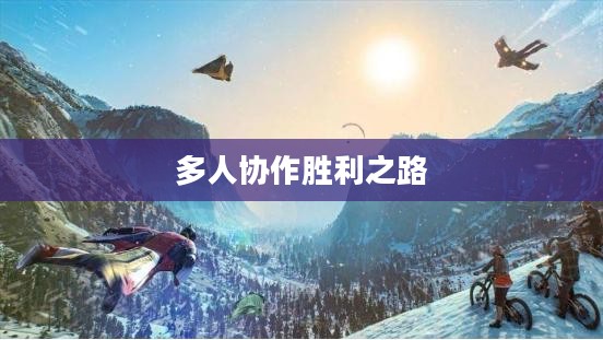 手游组队玩法攻略,玩转多人协作,共赴胜利之路 手游组队玩法攻略,玩转多人协作,共赴胜利之路