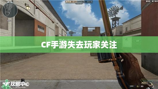 CF手游逐渐失去玩家关注背后的深度原因探究 CF手游逐渐失去玩家关注背后的深度原因探究