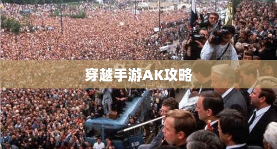 玩转穿越手游AK攻略，战场霸主之路