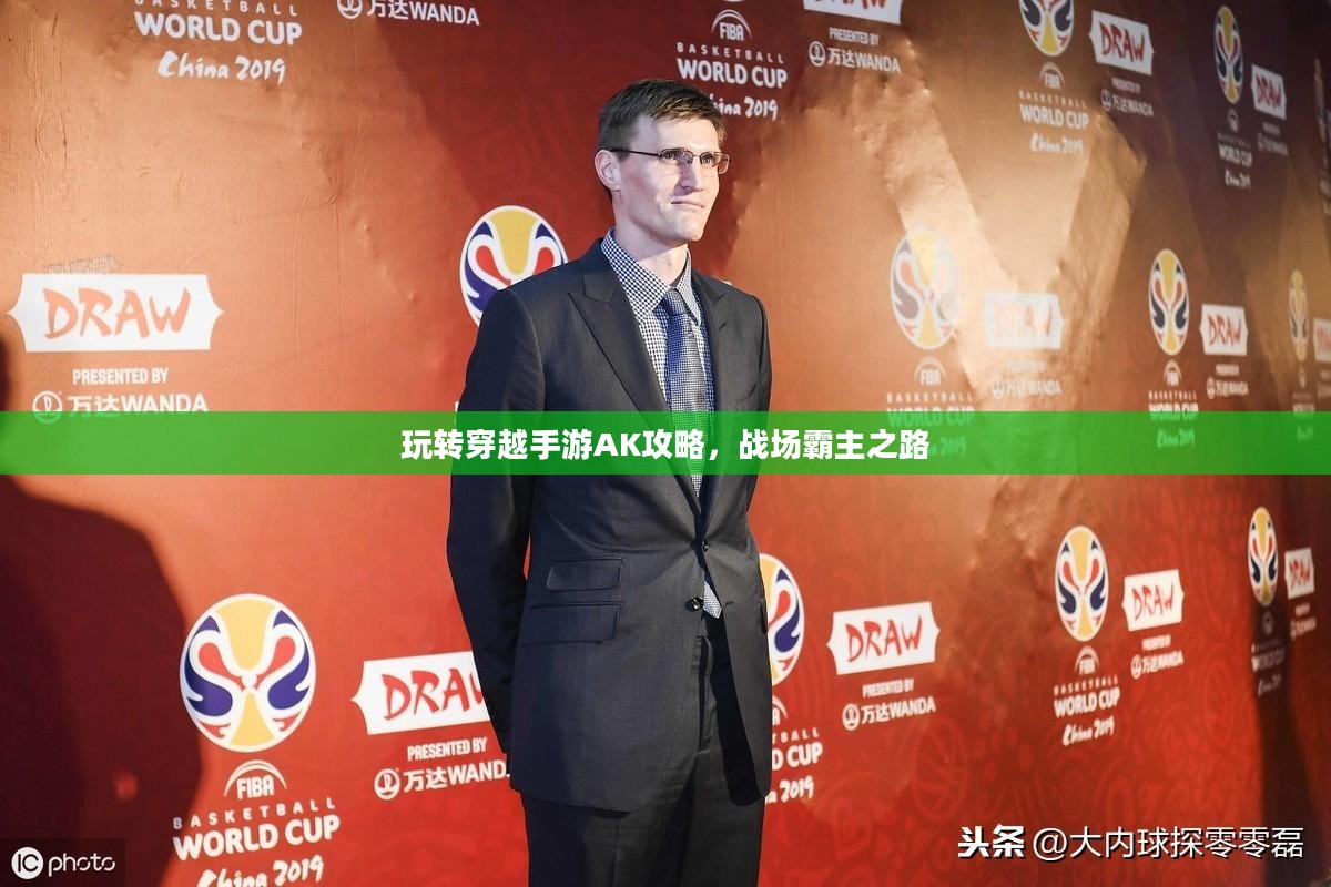 玩转穿越手游AK攻略，战场霸主之路