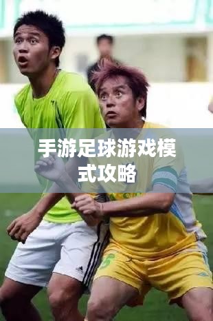 手游足球游戏模式攻略，玩转新体验，成为足球游戏高手！