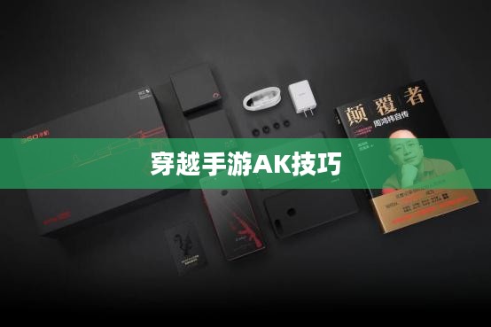 穿越手游AK技巧与策略全面解析,玩转AK攻略分享 穿越手游AK技巧与策略全面解析,玩转AK攻略分享