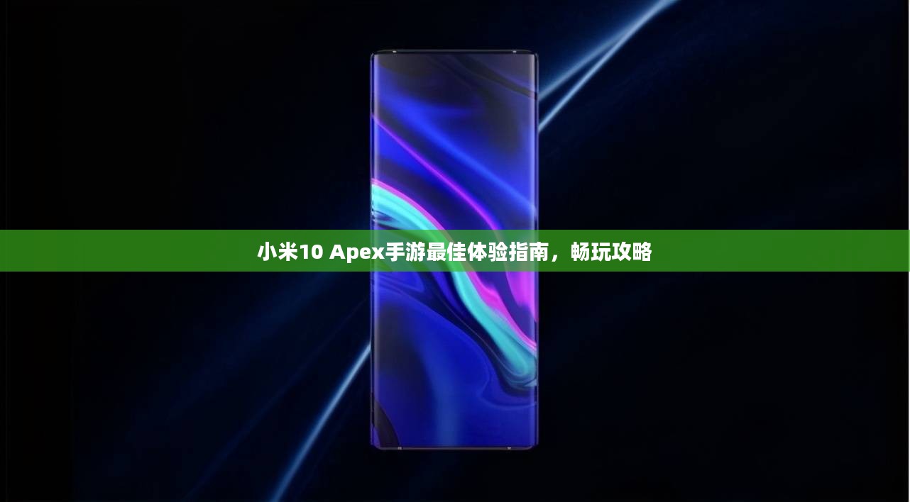 小米10 Apex手游最佳体验指南，畅玩攻略