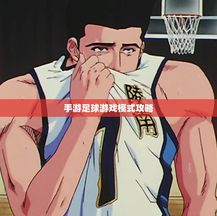 手游足球游戏模式攻略，玩转新体验，成为足球游戏高手！