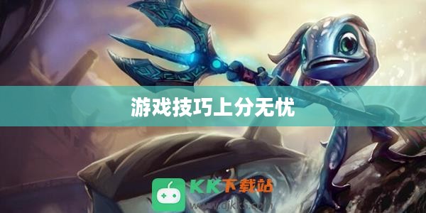 手游英雄联盟鱼人攻略，轻松掌握游戏技巧，上分无忧！