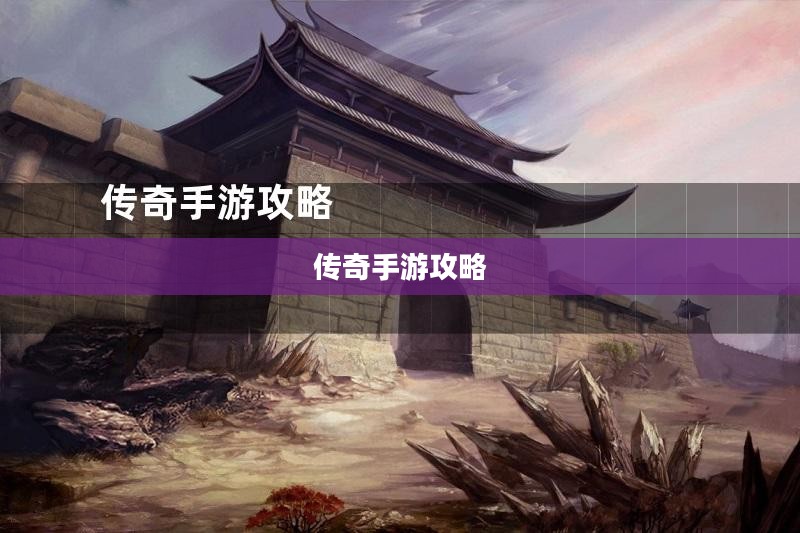 传奇手游攻略详解，玩转手游攻略技巧！
