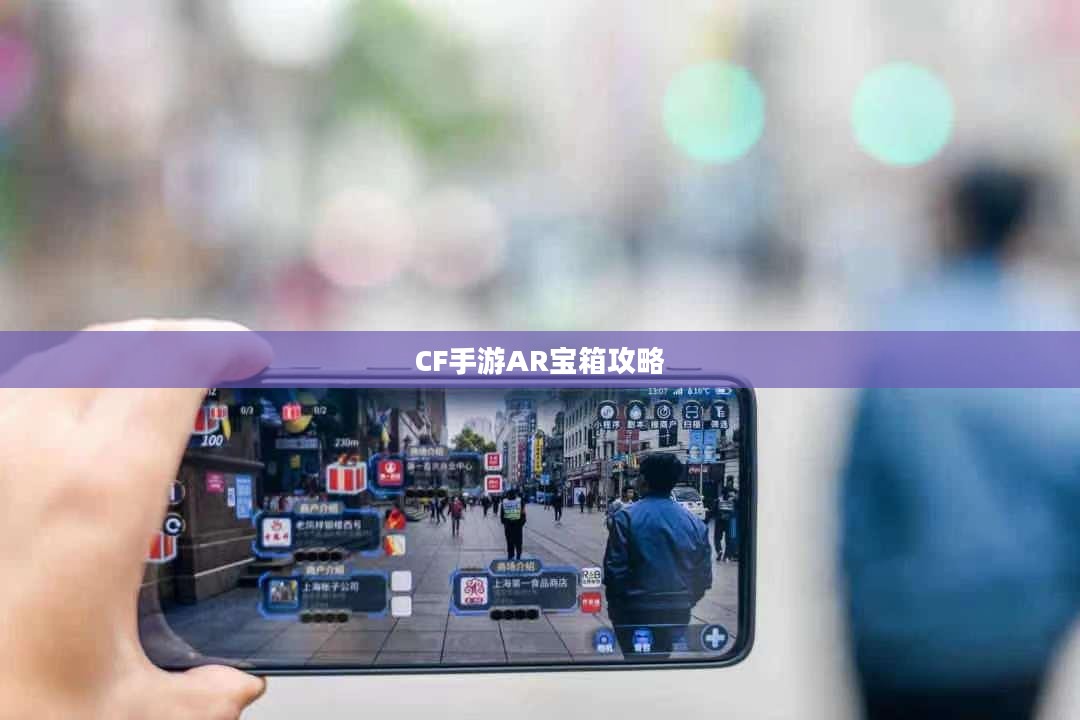 CF手游AR宝箱攻略，玩转虚拟战场的新篇章