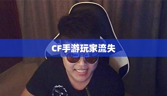 CF手游为何玩家流失严重？深度探究背后原因