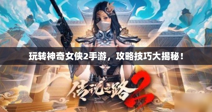 玩转神奇女侠2手游，攻略技巧大揭秘！