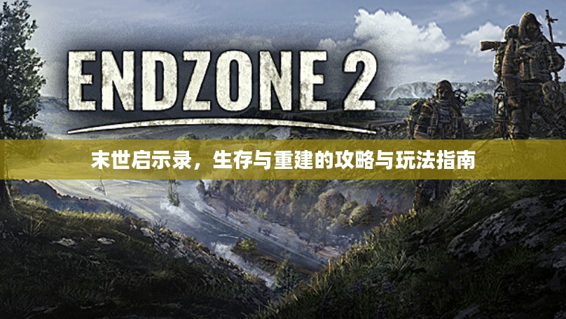 末世启示录，生存与重建的攻略与玩法指南