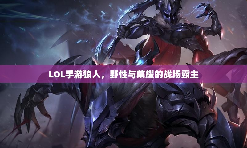 LOL手游狼人，野性与荣耀的战场霸主