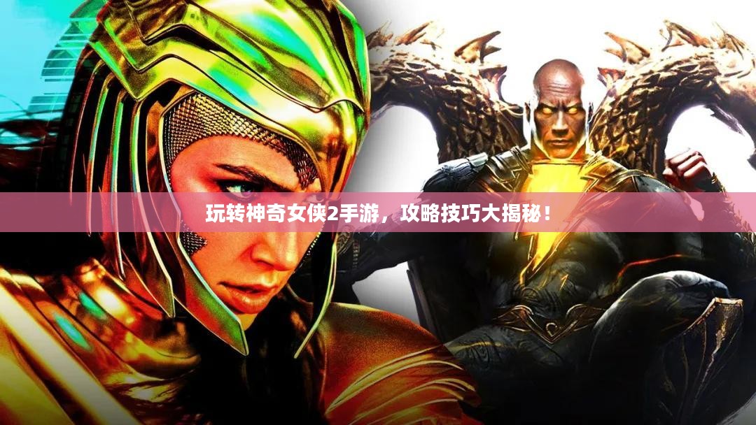 玩转神奇女侠2手游，攻略技巧大揭秘！
