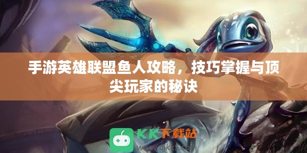 手游英雄联盟鱼人攻略,技巧掌握与顶尖玩家的秘诀 手游英雄联盟鱼人攻略,技巧掌握与顶尖玩家的秘诀
