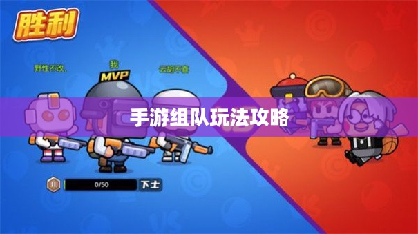 手游组队玩法攻略，玩转多人协作，共赴胜利之路