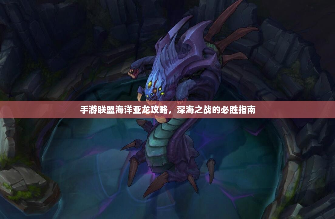 手游联盟海洋亚龙攻略，深海之战的必胜指南