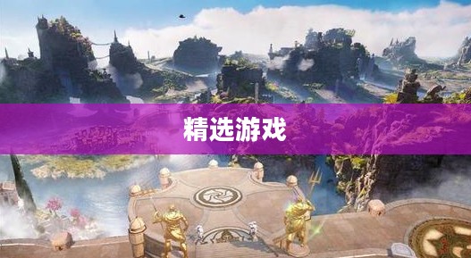 手游世界探索之旅,精选游戏,尽享时光 手游世界探索之旅,精选游戏,尽享时光