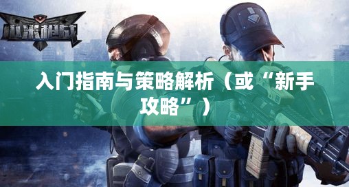 枪战对线手游入门指南与策略解析，新手怎么玩？