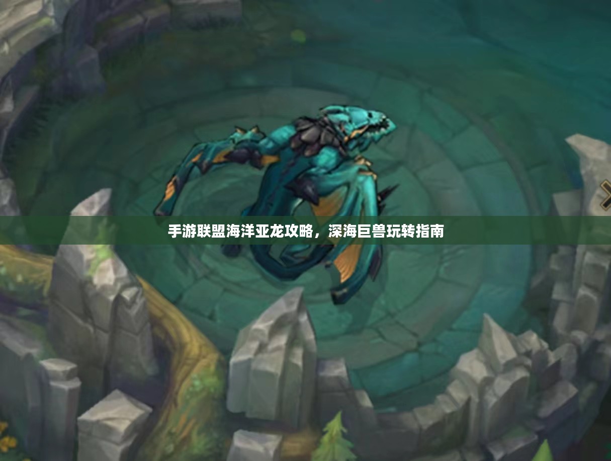 手游联盟海洋亚龙攻略,深海巨兽玩转指南 手游联盟海洋亚龙攻略,深海巨兽玩转指南
