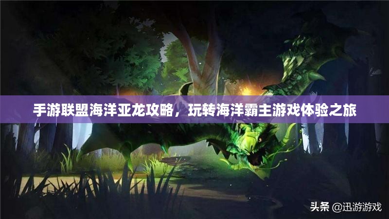 手游联盟海洋亚龙攻略，玩转海洋霸主游戏体验之旅