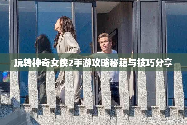 玩转神奇女侠2手游攻略秘籍与技巧分享 玩转神奇女侠2手游攻略秘籍与技巧分享