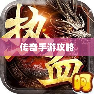 传奇手游攻略详解，玩法与操作指南