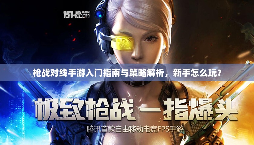 枪战对线手游入门指南与策略解析,新手怎么玩? 枪战对线手游入门指南与策略解析,新手怎么玩?