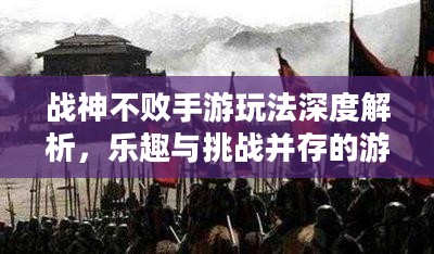 战神不败手游玩法深度解析，乐趣与挑战并存的游戏体验