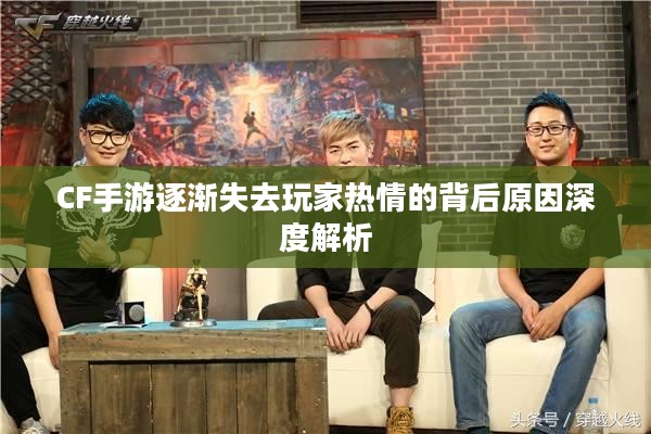 CF手游逐渐失去玩家热情的背后原因深度解析