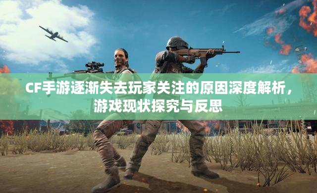 CF手游逐渐失去玩家关注的原因深度解析，游戏现状探究与反思