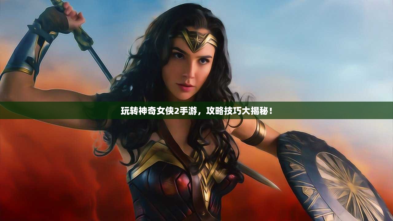 玩转神奇女侠2手游，攻略技巧大揭秘！