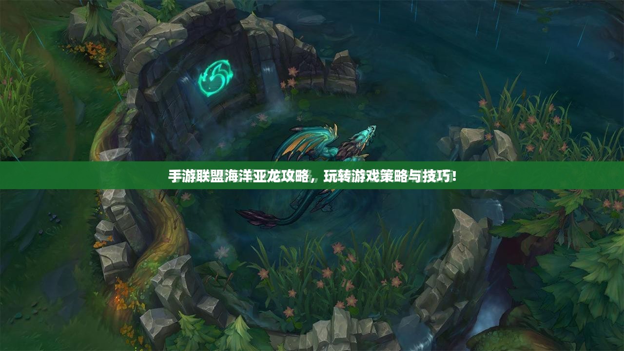 手游联盟海洋亚龙攻略，玩转游戏策略与技巧！