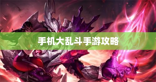 手机大乱斗手游攻略详解与技巧分享 手机大乱斗手游攻略详解与技巧分享