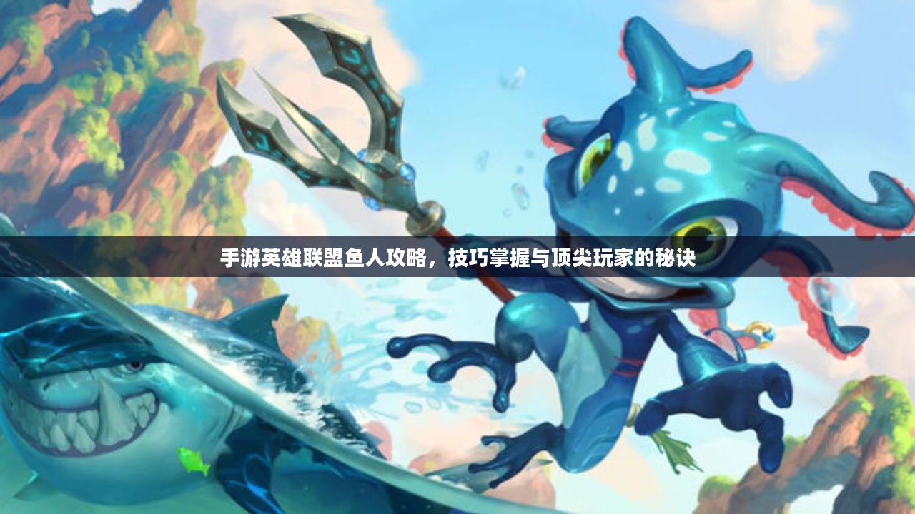 手游英雄联盟鱼人攻略,技巧掌握与顶尖玩家的秘诀 手游英雄联盟鱼人攻略,技巧掌握与顶尖玩家的秘诀