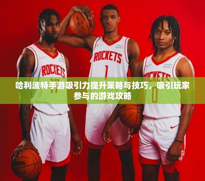 哈利波特手游吸引力提升策略与技巧,吸引玩家参与的游戏攻略 哈利波特手游吸引力提升策略与技巧,吸引玩家参与的游戏攻略