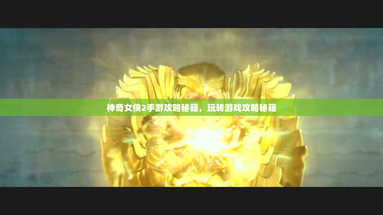 神奇女侠2手游攻略秘籍，玩转游戏攻略秘籍