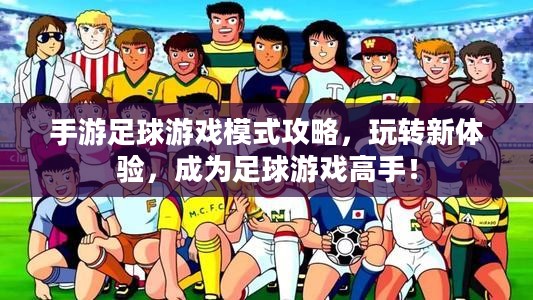 手游足球游戏模式攻略，玩转新体验，成为足球游戏高手！