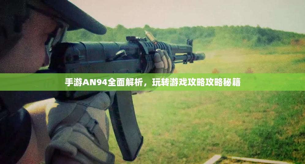 手游AN94全面解析,玩转游戏攻略攻略秘籍 手游AN94全面解析,玩转游戏攻略攻略秘籍