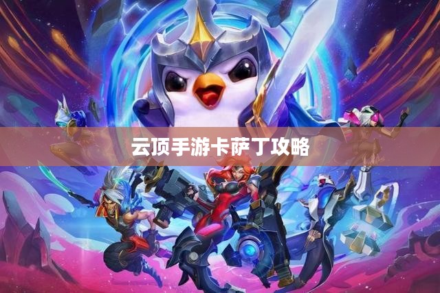 云顶手游卡萨丁攻略，星际争霸之路的全面指南