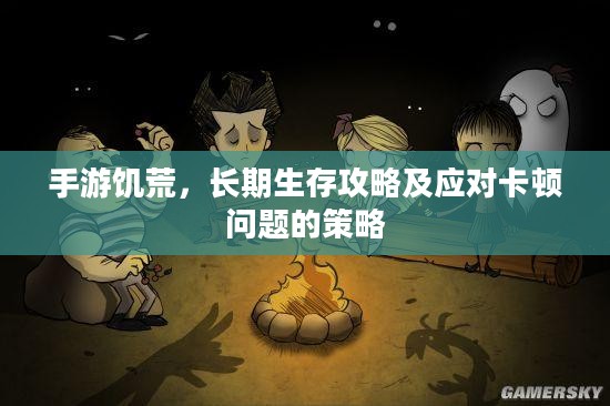 手游饥荒，长期生存攻略及应对卡顿问题的策略