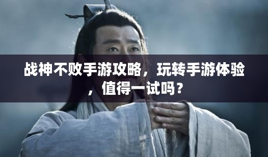 战神不败手游攻略，玩转手游体验，值得一试吗？
