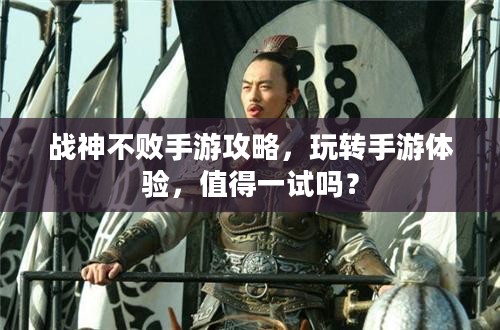 战神不败手游攻略，玩转手游体验，值得一试吗？