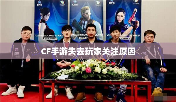 CF手游逐渐失去玩家关注的原因深度解析，游戏现状探究与反思
