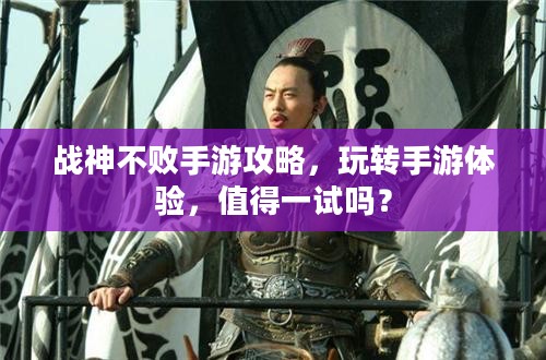 战神不败手游攻略,玩转手游体验,值得一试吗? 战神不败手游攻略,玩转手游体验,值得一试吗?